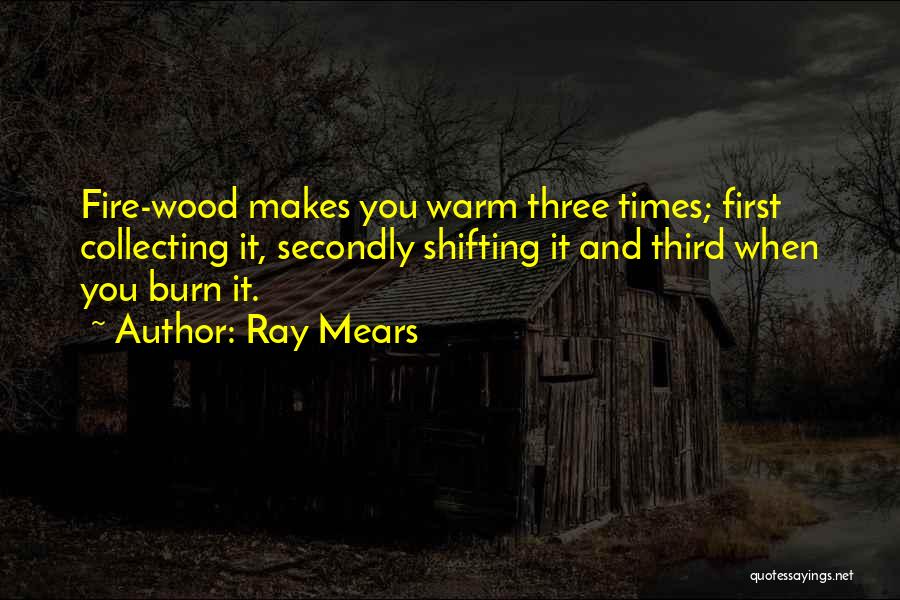 Ray Mears Quotes: Fire-wood Makes You Warm Three Times; First Collecting It, Secondly Shifting It And Third When You Burn It.