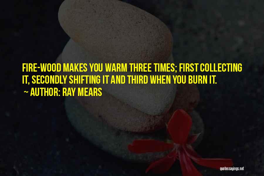 Ray Mears Quotes: Fire-wood Makes You Warm Three Times; First Collecting It, Secondly Shifting It And Third When You Burn It.
