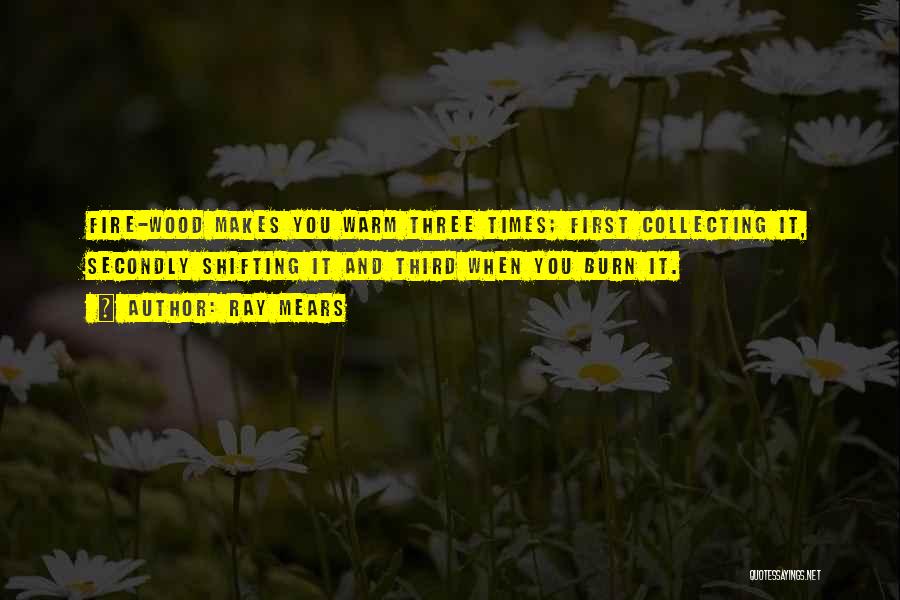 Ray Mears Quotes: Fire-wood Makes You Warm Three Times; First Collecting It, Secondly Shifting It And Third When You Burn It.