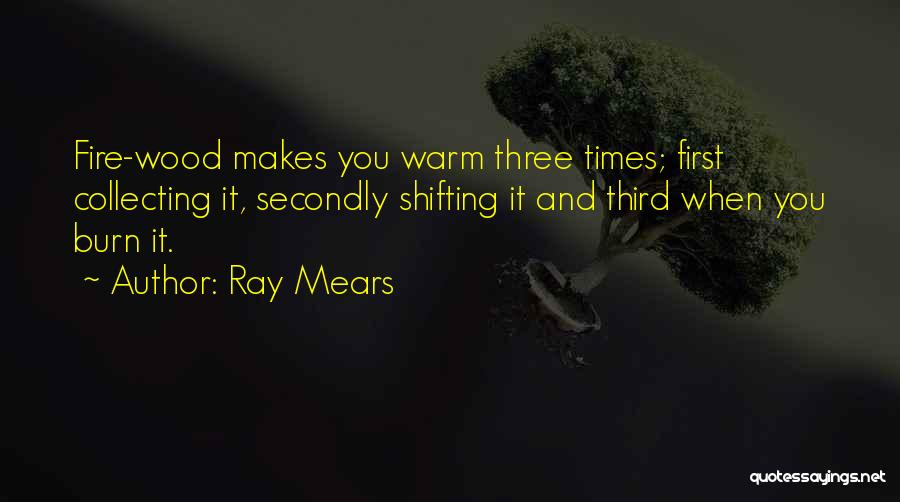 Ray Mears Quotes: Fire-wood Makes You Warm Three Times; First Collecting It, Secondly Shifting It And Third When You Burn It.