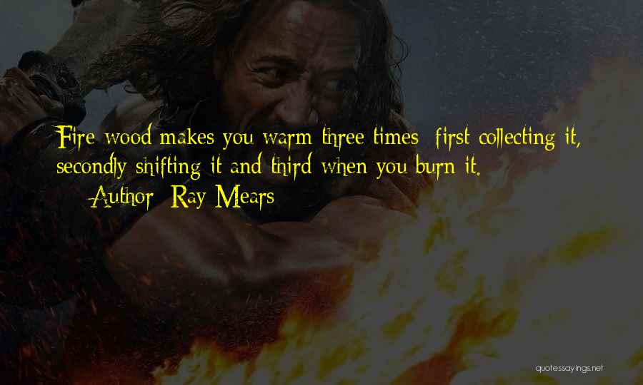 Ray Mears Quotes: Fire-wood Makes You Warm Three Times; First Collecting It, Secondly Shifting It And Third When You Burn It.