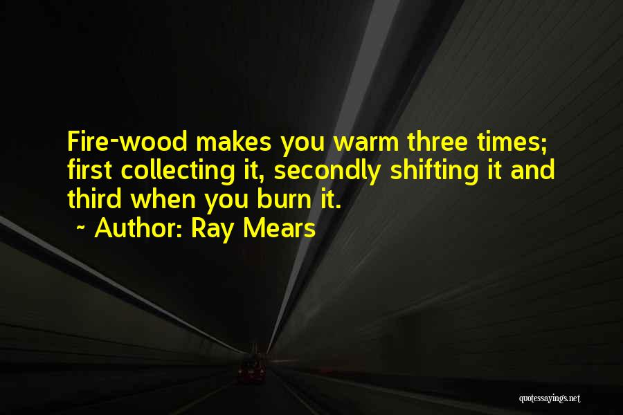 Ray Mears Quotes: Fire-wood Makes You Warm Three Times; First Collecting It, Secondly Shifting It And Third When You Burn It.