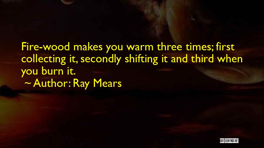 Ray Mears Quotes: Fire-wood Makes You Warm Three Times; First Collecting It, Secondly Shifting It And Third When You Burn It.