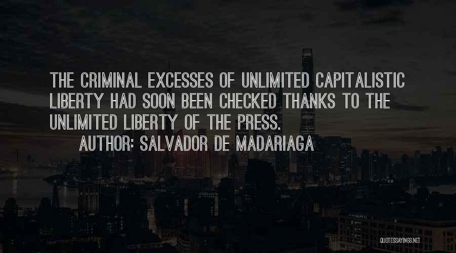 Salvador De Madariaga Quotes: The Criminal Excesses Of Unlimited Capitalistic Liberty Had Soon Been Checked Thanks To The Unlimited Liberty Of The Press.
