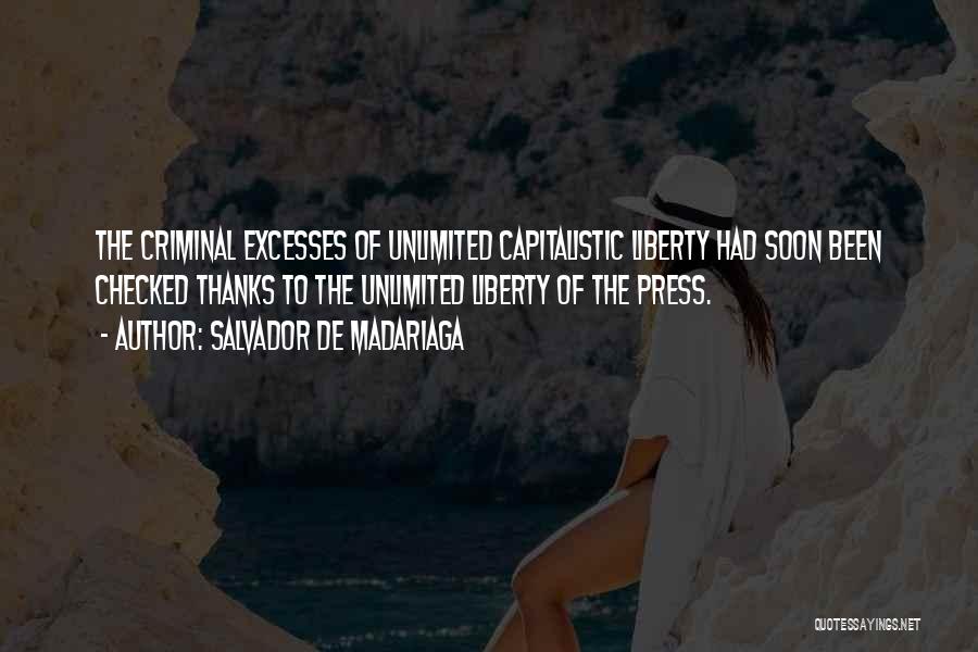 Salvador De Madariaga Quotes: The Criminal Excesses Of Unlimited Capitalistic Liberty Had Soon Been Checked Thanks To The Unlimited Liberty Of The Press.