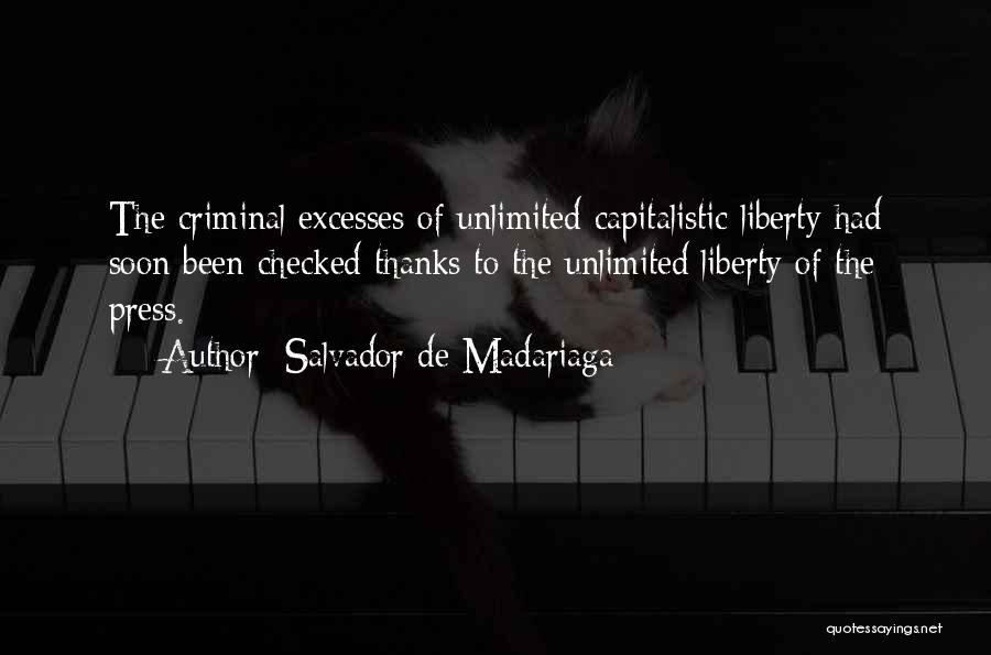 Salvador De Madariaga Quotes: The Criminal Excesses Of Unlimited Capitalistic Liberty Had Soon Been Checked Thanks To The Unlimited Liberty Of The Press.