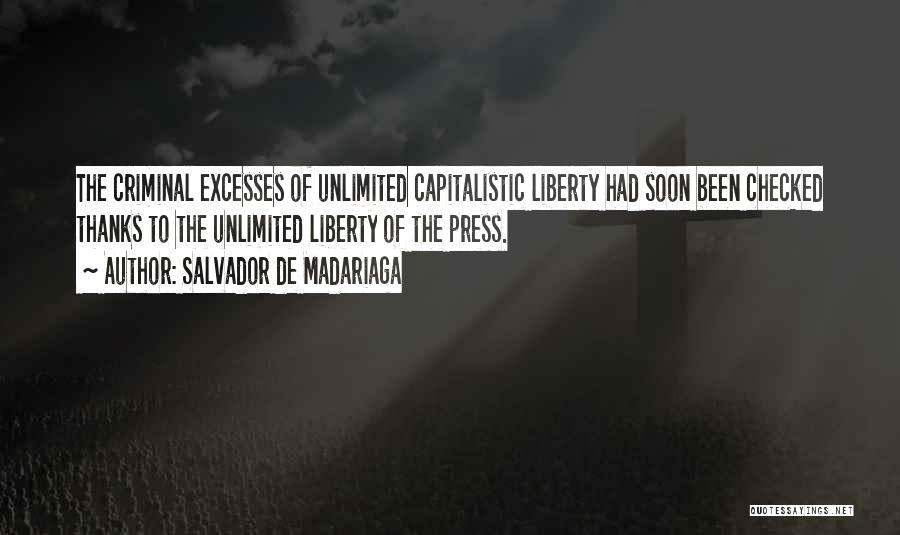 Salvador De Madariaga Quotes: The Criminal Excesses Of Unlimited Capitalistic Liberty Had Soon Been Checked Thanks To The Unlimited Liberty Of The Press.
