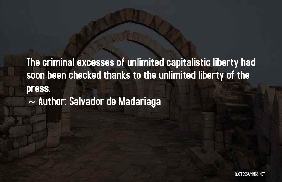 Salvador De Madariaga Quotes: The Criminal Excesses Of Unlimited Capitalistic Liberty Had Soon Been Checked Thanks To The Unlimited Liberty Of The Press.