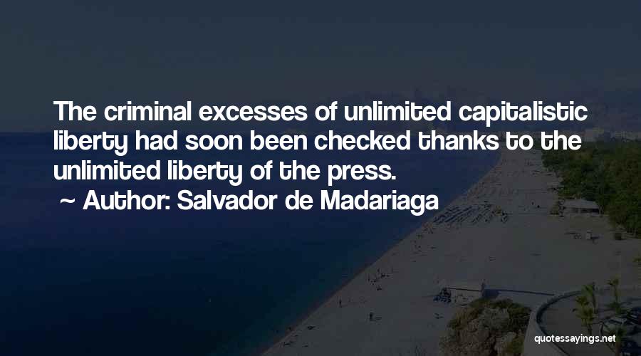 Salvador De Madariaga Quotes: The Criminal Excesses Of Unlimited Capitalistic Liberty Had Soon Been Checked Thanks To The Unlimited Liberty Of The Press.
