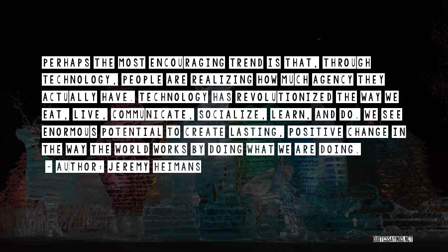 Jeremy Heimans Quotes: Perhaps The Most Encouraging Trend Is That, Through Technology, People Are Realizing How Much Agency They Actually Have. Technology Has