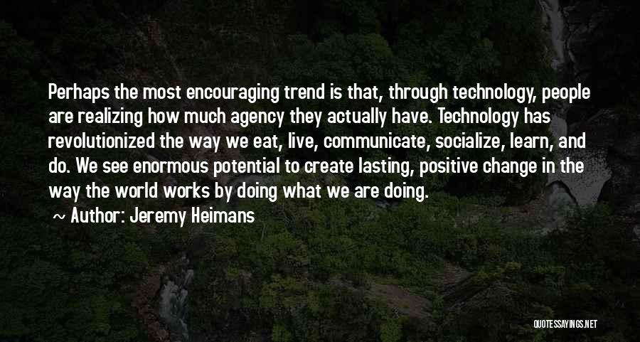 Jeremy Heimans Quotes: Perhaps The Most Encouraging Trend Is That, Through Technology, People Are Realizing How Much Agency They Actually Have. Technology Has