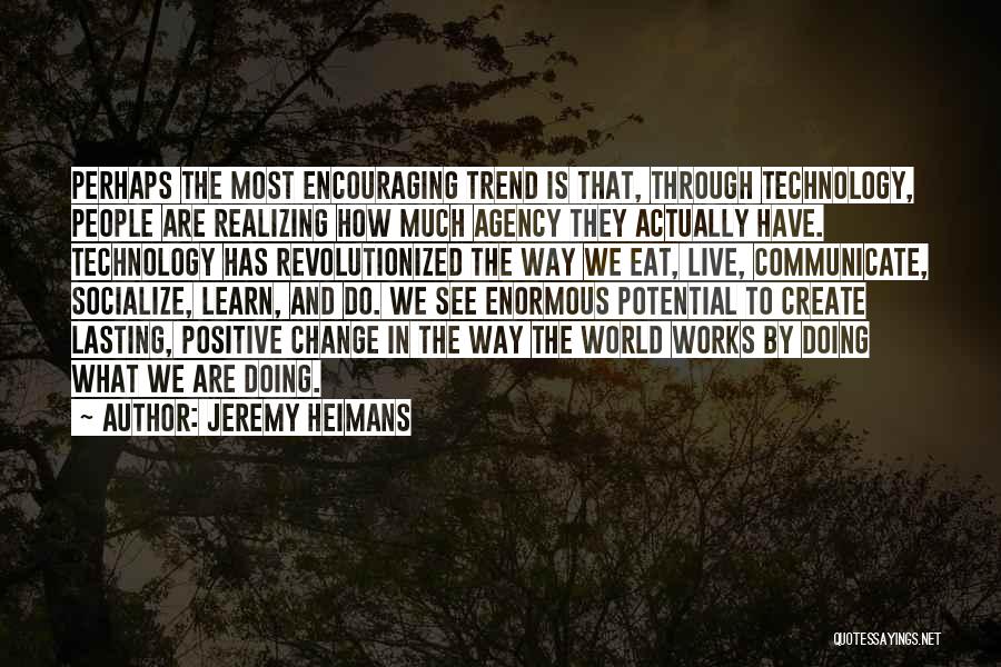 Jeremy Heimans Quotes: Perhaps The Most Encouraging Trend Is That, Through Technology, People Are Realizing How Much Agency They Actually Have. Technology Has