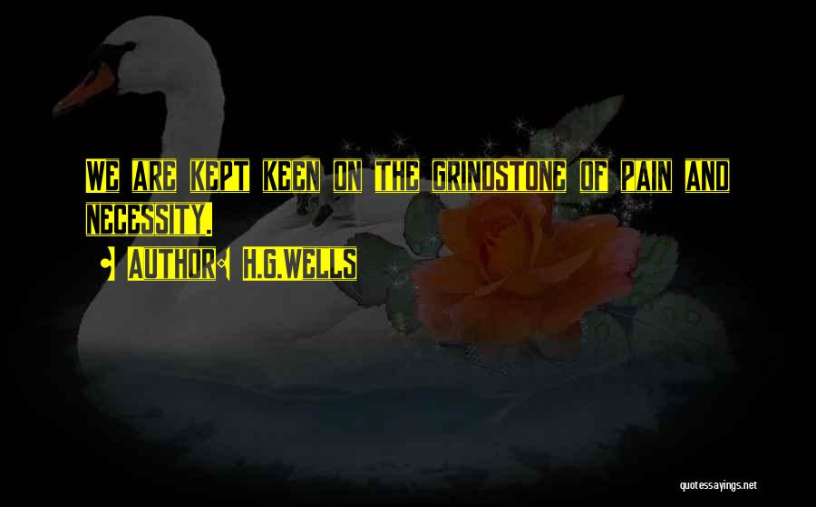 H.G.Wells Quotes: We Are Kept Keen On The Grindstone Of Pain And Necessity.