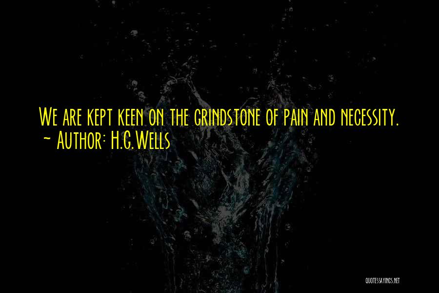 H.G.Wells Quotes: We Are Kept Keen On The Grindstone Of Pain And Necessity.