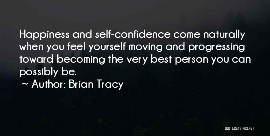 Brian Tracy Quotes: Happiness And Self-confidence Come Naturally When You Feel Yourself Moving And Progressing Toward Becoming The Very Best Person You Can