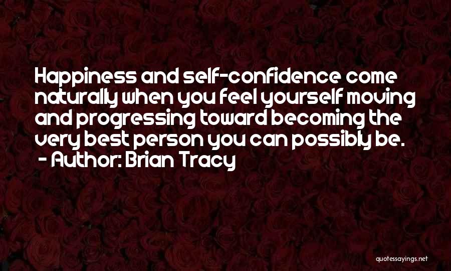 Brian Tracy Quotes: Happiness And Self-confidence Come Naturally When You Feel Yourself Moving And Progressing Toward Becoming The Very Best Person You Can