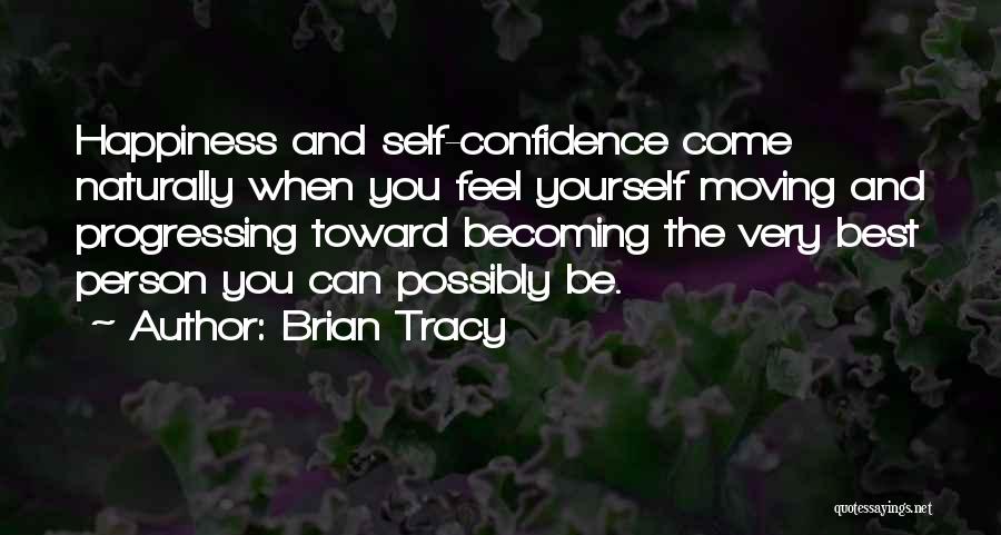 Brian Tracy Quotes: Happiness And Self-confidence Come Naturally When You Feel Yourself Moving And Progressing Toward Becoming The Very Best Person You Can