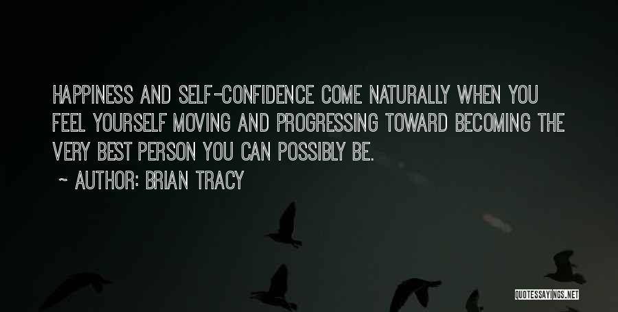 Brian Tracy Quotes: Happiness And Self-confidence Come Naturally When You Feel Yourself Moving And Progressing Toward Becoming The Very Best Person You Can