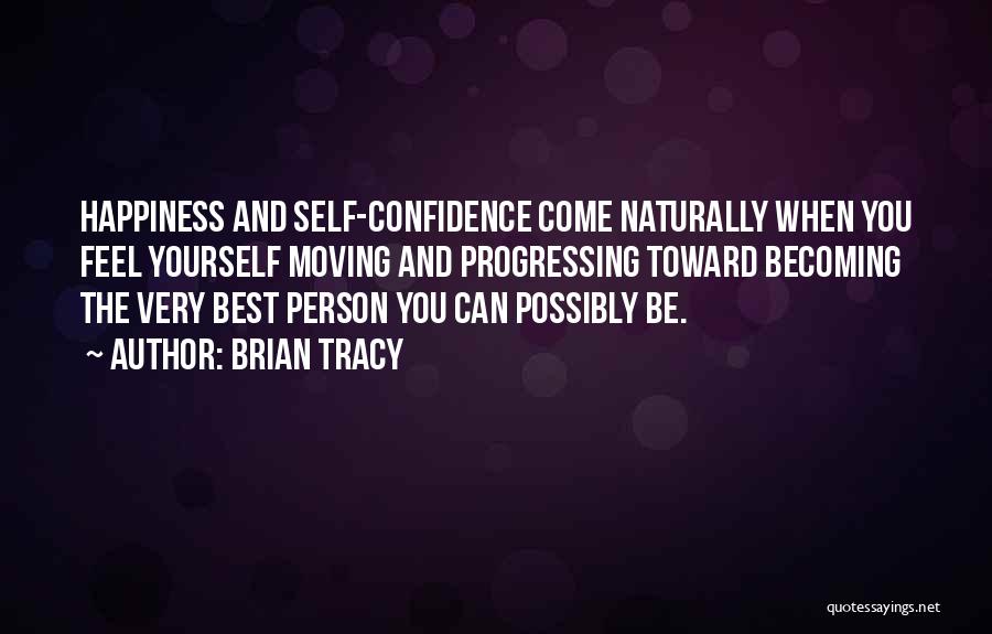 Brian Tracy Quotes: Happiness And Self-confidence Come Naturally When You Feel Yourself Moving And Progressing Toward Becoming The Very Best Person You Can