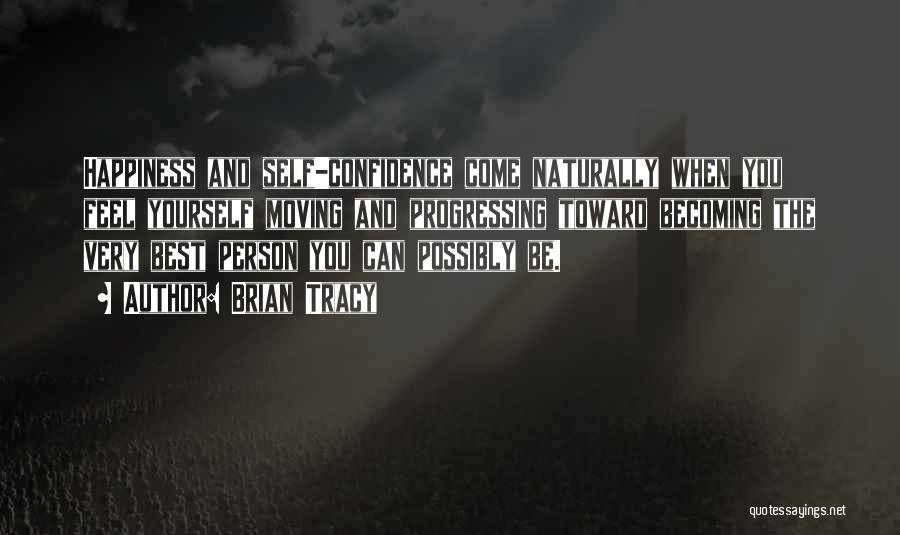 Brian Tracy Quotes: Happiness And Self-confidence Come Naturally When You Feel Yourself Moving And Progressing Toward Becoming The Very Best Person You Can