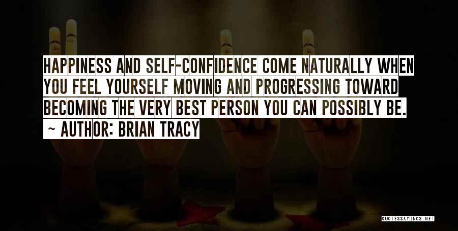 Brian Tracy Quotes: Happiness And Self-confidence Come Naturally When You Feel Yourself Moving And Progressing Toward Becoming The Very Best Person You Can