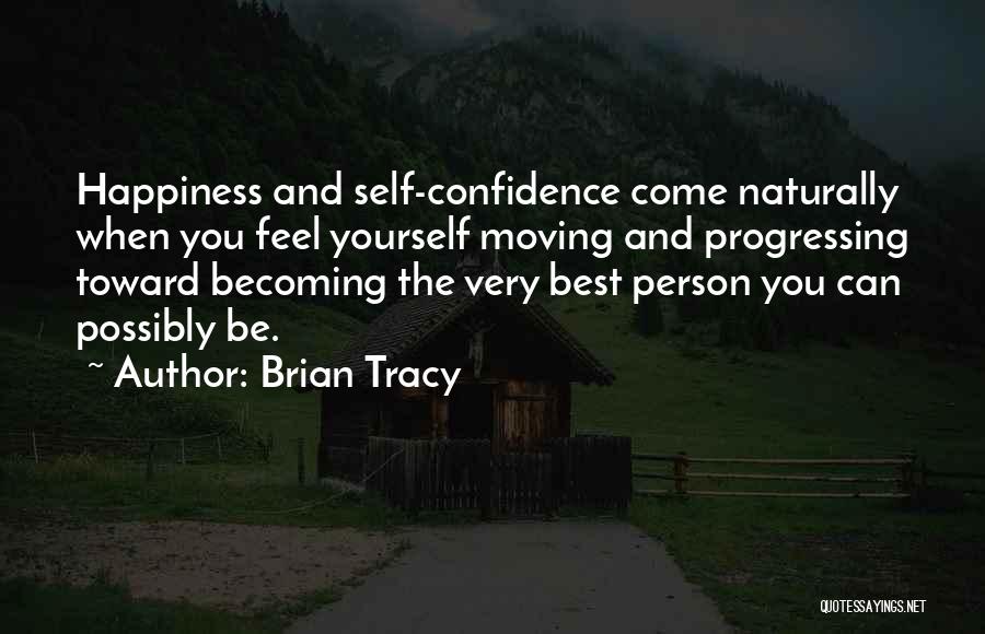 Brian Tracy Quotes: Happiness And Self-confidence Come Naturally When You Feel Yourself Moving And Progressing Toward Becoming The Very Best Person You Can