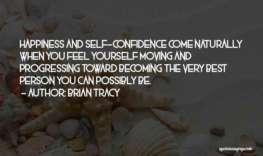 Brian Tracy Quotes: Happiness And Self-confidence Come Naturally When You Feel Yourself Moving And Progressing Toward Becoming The Very Best Person You Can