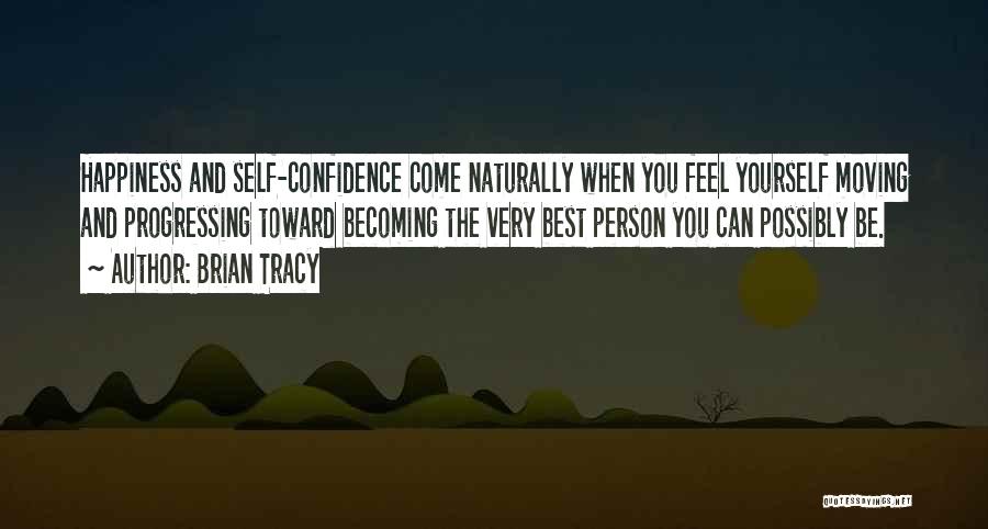 Brian Tracy Quotes: Happiness And Self-confidence Come Naturally When You Feel Yourself Moving And Progressing Toward Becoming The Very Best Person You Can