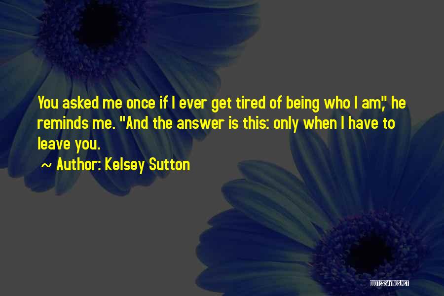 Kelsey Sutton Quotes: You Asked Me Once If I Ever Get Tired Of Being Who I Am, He Reminds Me. And The Answer