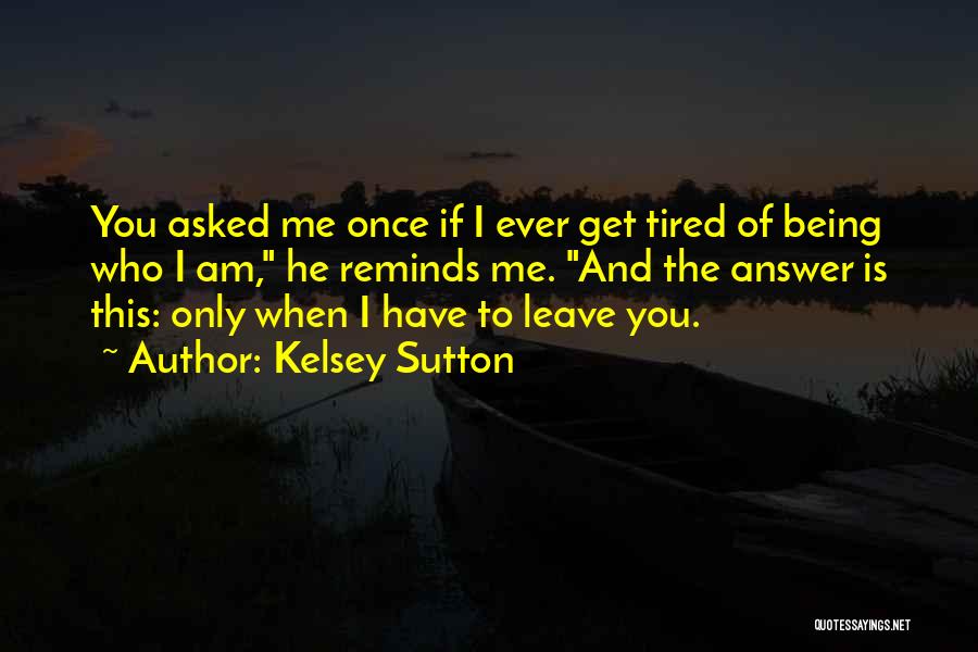 Kelsey Sutton Quotes: You Asked Me Once If I Ever Get Tired Of Being Who I Am, He Reminds Me. And The Answer