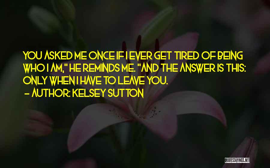 Kelsey Sutton Quotes: You Asked Me Once If I Ever Get Tired Of Being Who I Am, He Reminds Me. And The Answer