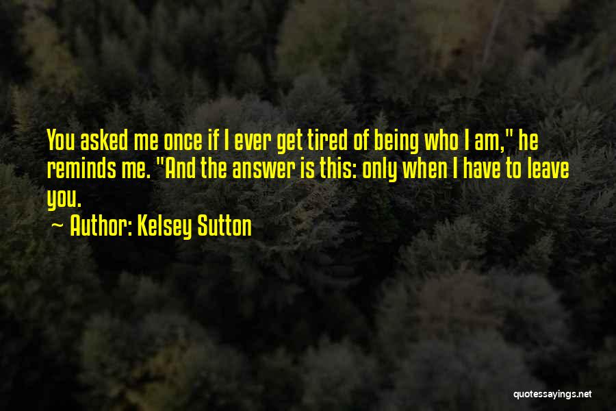 Kelsey Sutton Quotes: You Asked Me Once If I Ever Get Tired Of Being Who I Am, He Reminds Me. And The Answer