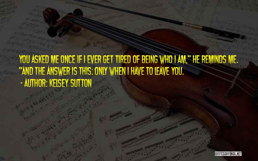 Kelsey Sutton Quotes: You Asked Me Once If I Ever Get Tired Of Being Who I Am, He Reminds Me. And The Answer