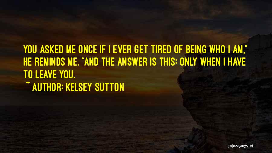 Kelsey Sutton Quotes: You Asked Me Once If I Ever Get Tired Of Being Who I Am, He Reminds Me. And The Answer