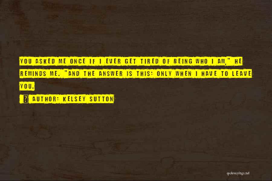 Kelsey Sutton Quotes: You Asked Me Once If I Ever Get Tired Of Being Who I Am, He Reminds Me. And The Answer