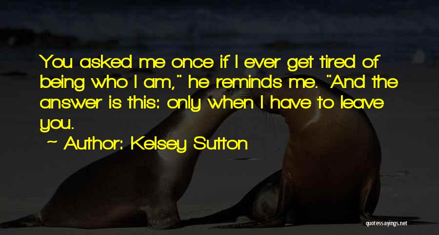 Kelsey Sutton Quotes: You Asked Me Once If I Ever Get Tired Of Being Who I Am, He Reminds Me. And The Answer