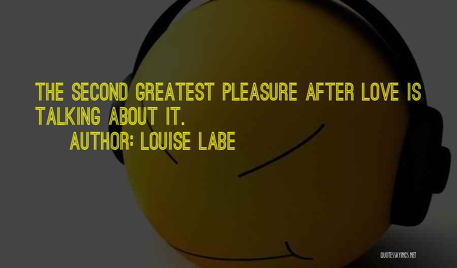 Louise Labe Quotes: The Second Greatest Pleasure After Love Is Talking About It.