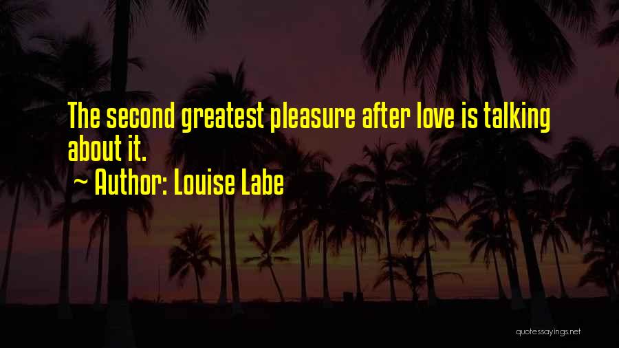 Louise Labe Quotes: The Second Greatest Pleasure After Love Is Talking About It.