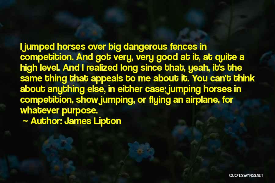 James Lipton Quotes: I Jumped Horses Over Big Dangerous Fences In Competition. And Got Very, Very Good At It, At Quite A High