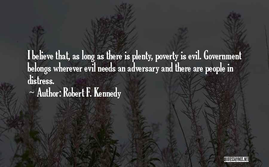 Robert F. Kennedy Quotes: I Believe That, As Long As There Is Plenty, Poverty Is Evil. Government Belongs Wherever Evil Needs An Adversary And