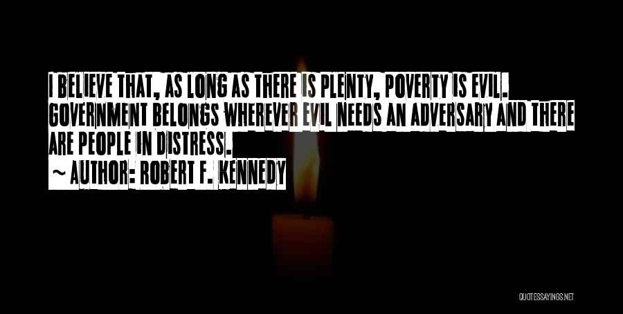 Robert F. Kennedy Quotes: I Believe That, As Long As There Is Plenty, Poverty Is Evil. Government Belongs Wherever Evil Needs An Adversary And