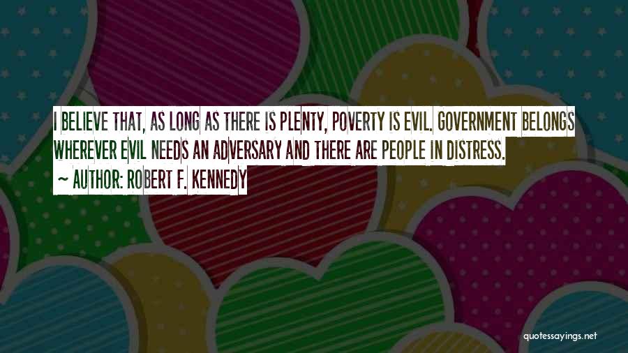 Robert F. Kennedy Quotes: I Believe That, As Long As There Is Plenty, Poverty Is Evil. Government Belongs Wherever Evil Needs An Adversary And