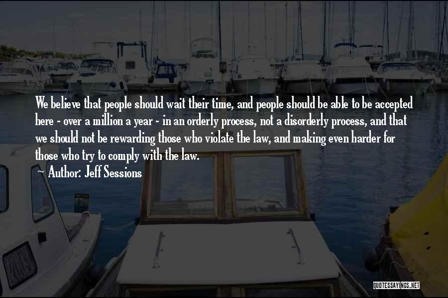 Jeff Sessions Quotes: We Believe That People Should Wait Their Time, And People Should Be Able To Be Accepted Here - Over A