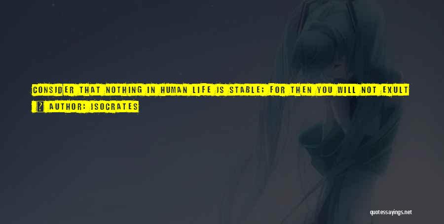 Isocrates Quotes: Consider That Nothing In Human Life Is Stable; For Then You Will Not Exult Overmuch In Prosperity, Nor Grieve Overmuch