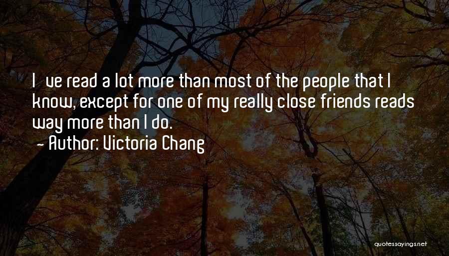 Victoria Chang Quotes: I've Read A Lot More Than Most Of The People That I Know, Except For One Of My Really Close