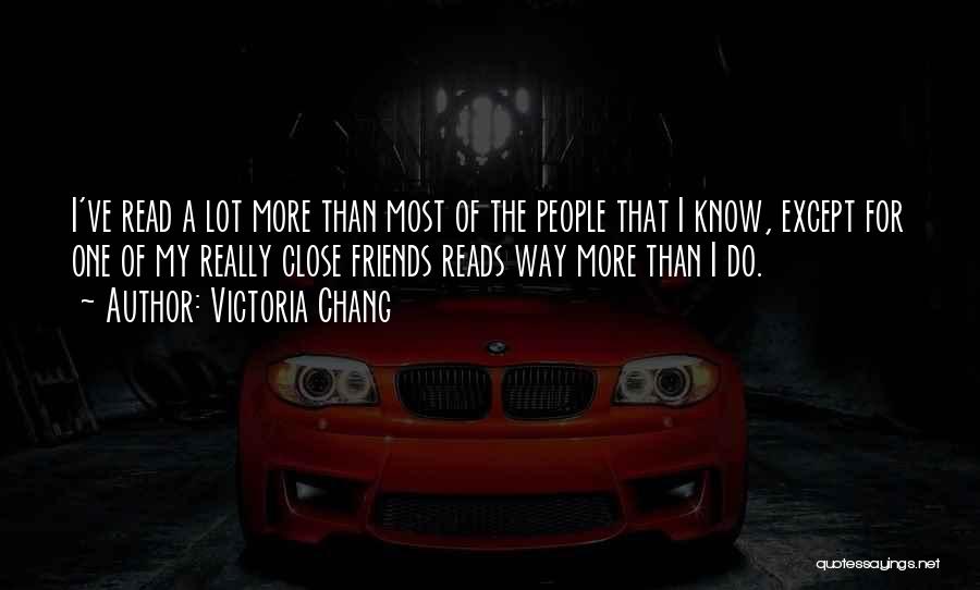 Victoria Chang Quotes: I've Read A Lot More Than Most Of The People That I Know, Except For One Of My Really Close