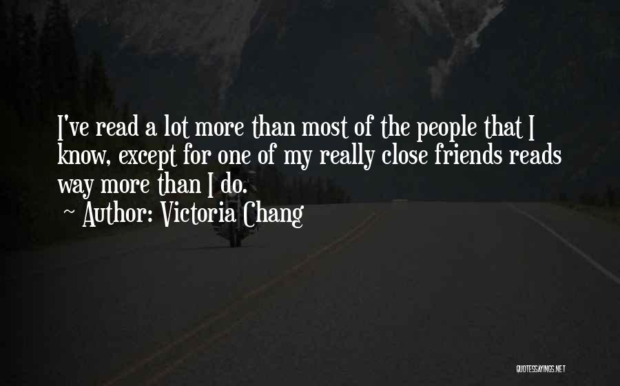 Victoria Chang Quotes: I've Read A Lot More Than Most Of The People That I Know, Except For One Of My Really Close