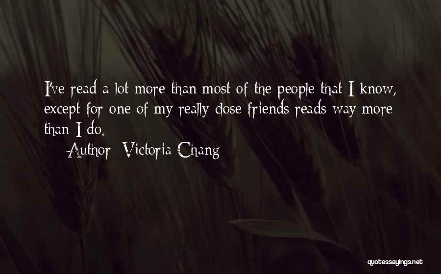 Victoria Chang Quotes: I've Read A Lot More Than Most Of The People That I Know, Except For One Of My Really Close