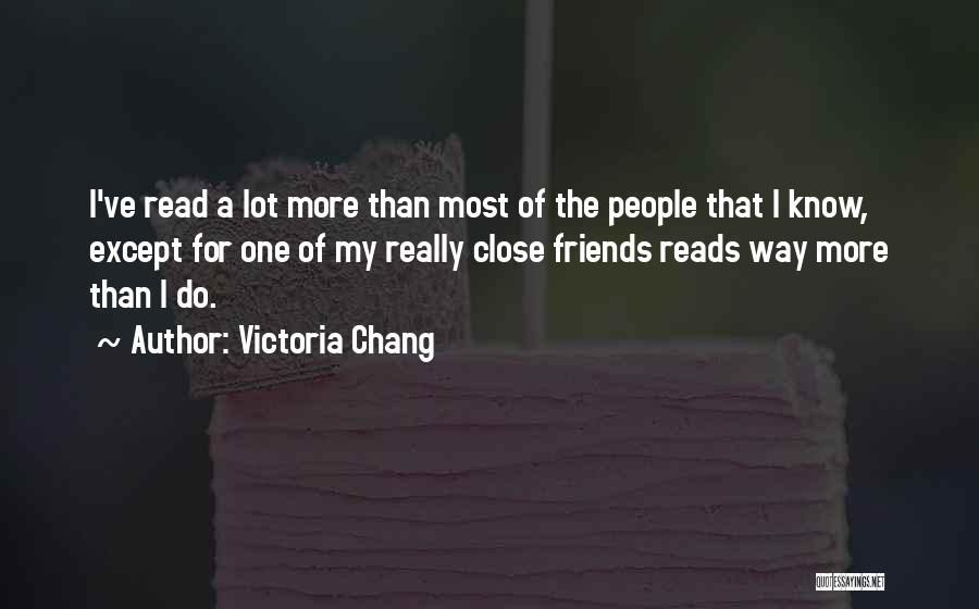 Victoria Chang Quotes: I've Read A Lot More Than Most Of The People That I Know, Except For One Of My Really Close