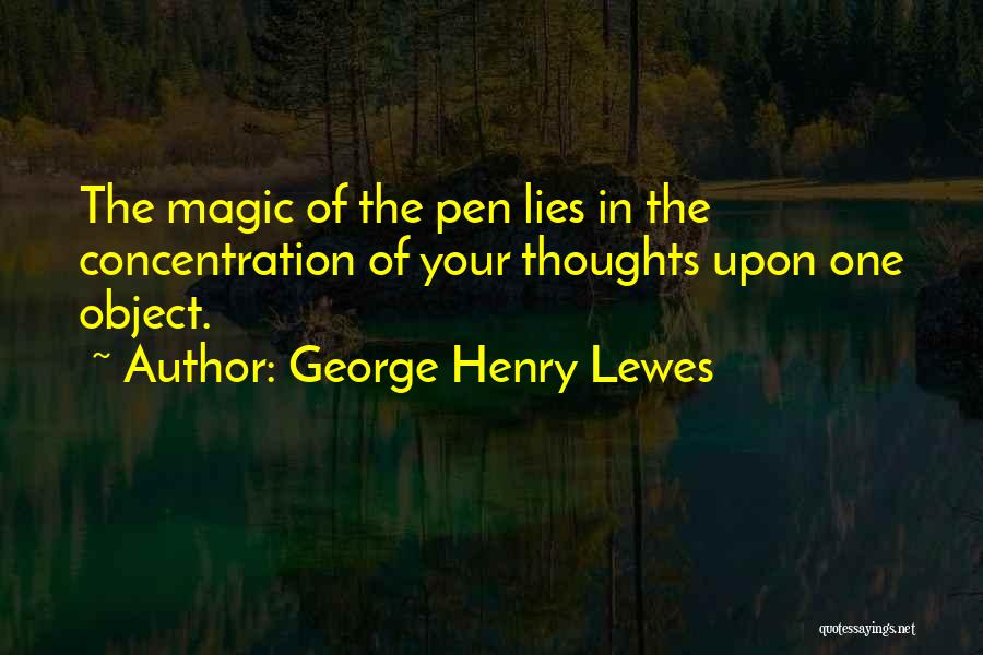 George Henry Lewes Quotes: The Magic Of The Pen Lies In The Concentration Of Your Thoughts Upon One Object.